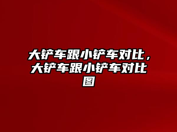 大鏟車跟小鏟車對比，大鏟車跟小鏟車對比圖