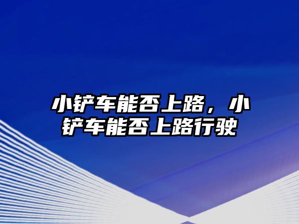 小鏟車能否上路，小鏟車能否上路行駛