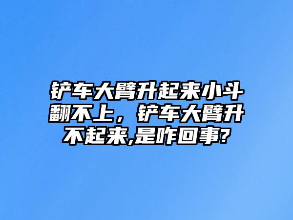 鏟車大臂升起來小斗翻不上，鏟車大臂升不起來,是咋回事?