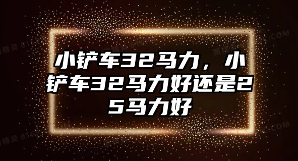 小鏟車32馬力，小鏟車32馬力好還是25馬力好