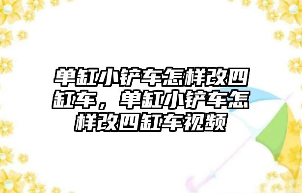 單缸小鏟車怎樣改四缸車，單缸小鏟車怎樣改四缸車視頻