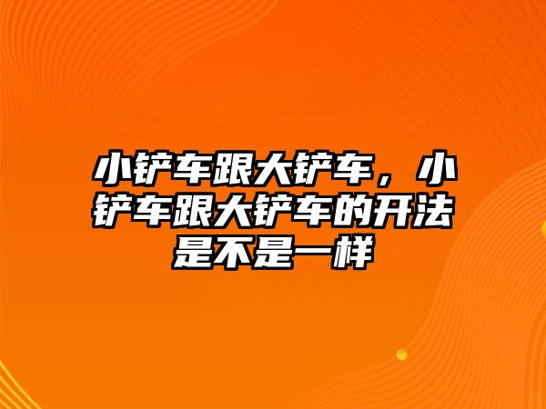 小鏟車跟大鏟車，小鏟車跟大鏟車的開法是不是一樣