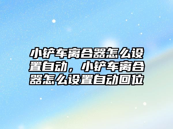 小鏟車離合器怎么設置自動，小鏟車離合器怎么設置自動回位