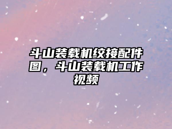 斗山裝載機絞接配件圖，斗山裝載機工作視頻