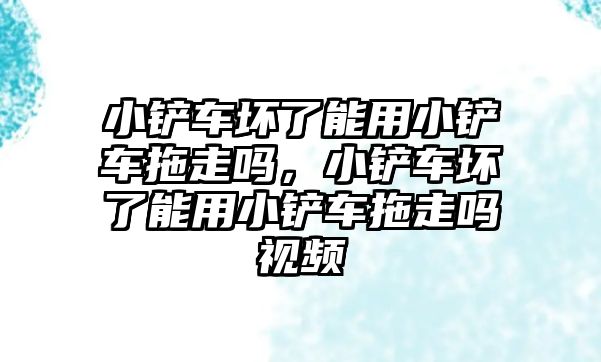 小鏟車壞了能用小鏟車拖走嗎，小鏟車壞了能用小鏟車拖走嗎視頻