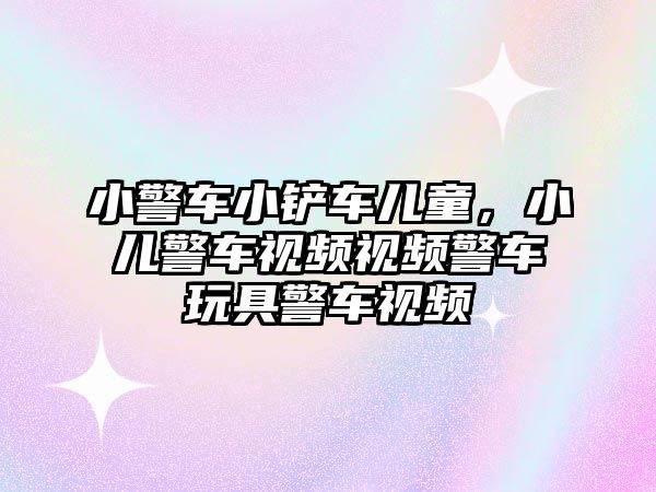 小警車小鏟車兒童，小兒警車視頻視頻警車玩具警車視頻