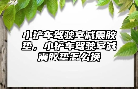 小鏟車駕駛室減震膠墊，小鏟車駕駛室減震膠墊怎么換