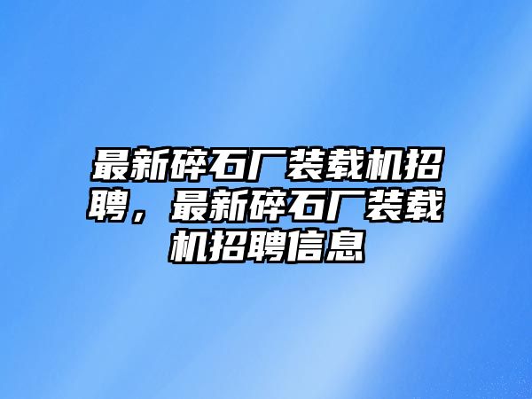 最新碎石廠裝載機(jī)招聘，最新碎石廠裝載機(jī)招聘信息