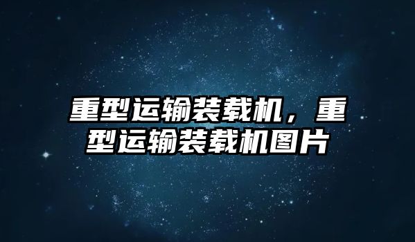 重型運輸裝載機，重型運輸裝載機圖片