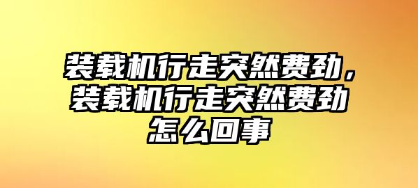 裝載機行走突然費勁，裝載機行走突然費勁怎么回事