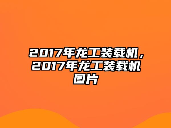 2017年龍工裝載機，2017年龍工裝載機圖片