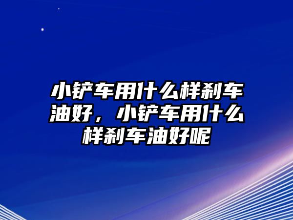 小鏟車用什么樣剎車油好，小鏟車用什么樣剎車油好呢