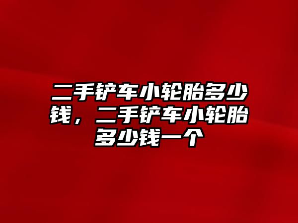 二手鏟車小輪胎多少錢，二手鏟車小輪胎多少錢一個