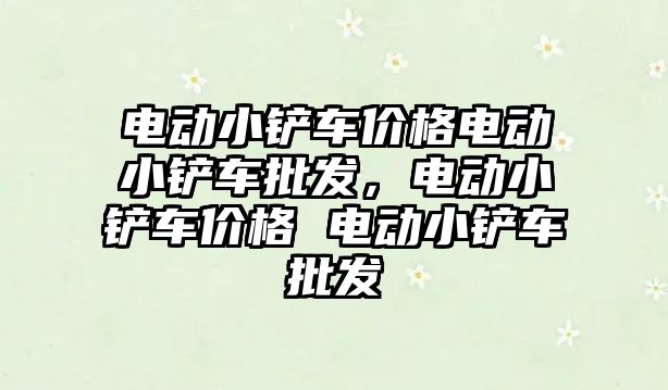 電動小鏟車價格電動小鏟車批發，電動小鏟車價格 電動小鏟車批發