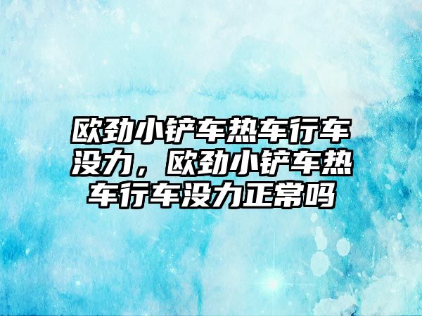 歐勁小鏟車熱車行車沒力，歐勁小鏟車熱車行車沒力正常嗎