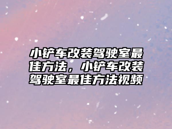 小鏟車改裝駕駛室最佳方法，小鏟車改裝駕駛室最佳方法視頻