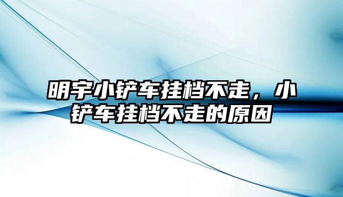 明宇小鏟車掛檔不走，小鏟車掛檔不走的原因