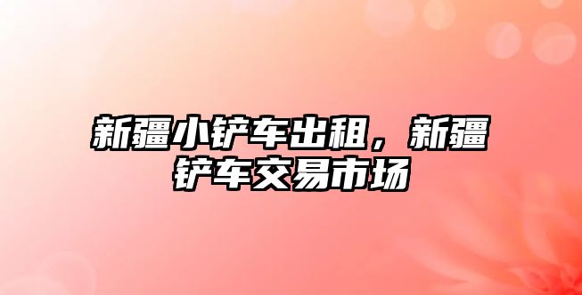 新疆小鏟車出租，新疆鏟車交易市場