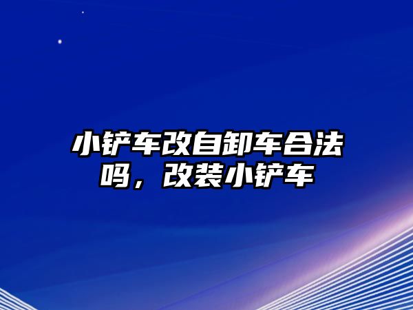 小鏟車改自卸車合法嗎，改裝小鏟車