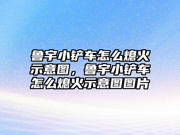 魯宇小鏟車怎么熄火示意圖，魯宇小鏟車怎么熄火示意圖圖片