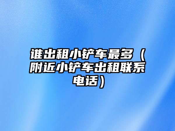 誰出租小鏟車最多（附近小鏟車出租聯系電話）