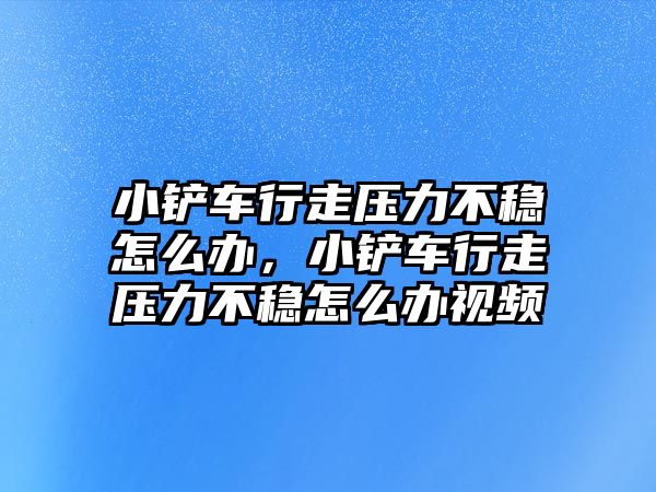 小鏟車行走壓力不穩怎么辦，小鏟車行走壓力不穩怎么辦視頻