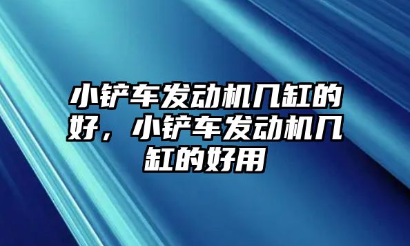 小鏟車發動機幾缸的好，小鏟車發動機幾缸的好用