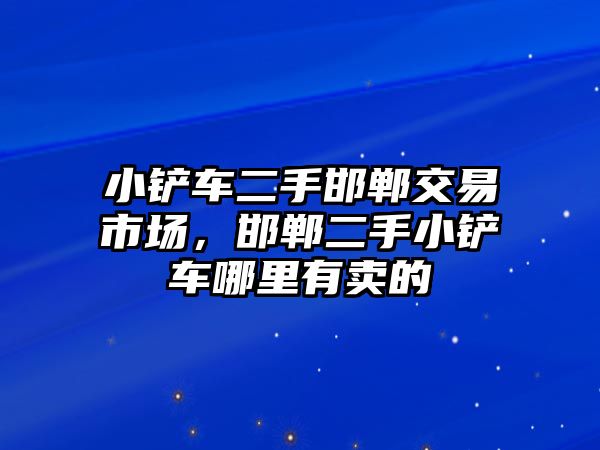 小鏟車二手邯鄲交易市場，邯鄲二手小鏟車哪里有賣的