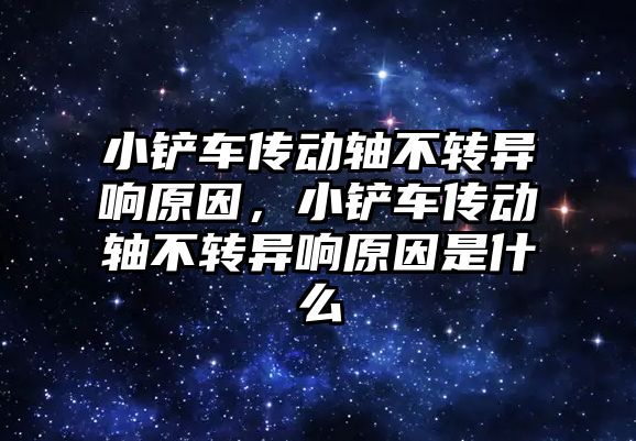 小鏟車傳動軸不轉異響原因，小鏟車傳動軸不轉異響原因是什么