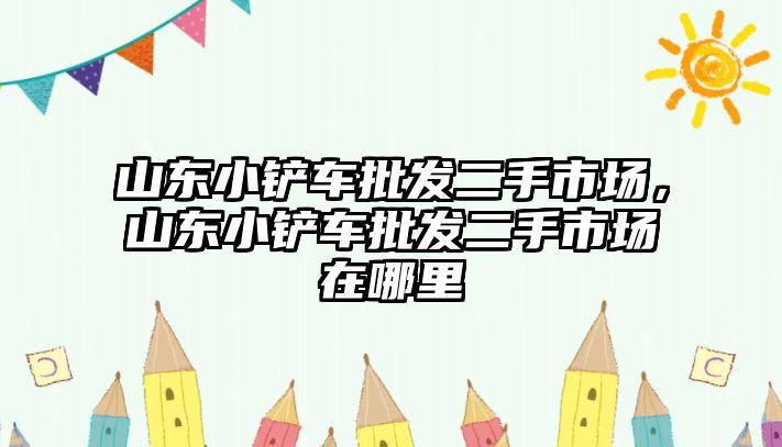 山東小鏟車批發二手市場，山東小鏟車批發二手市場在哪里