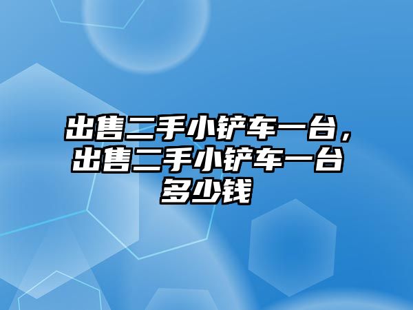 出售二手小鏟車一臺，出售二手小鏟車一臺多少錢