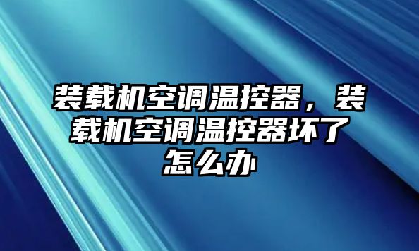 裝載機(jī)空調(diào)溫控器，裝載機(jī)空調(diào)溫控器壞了怎么辦