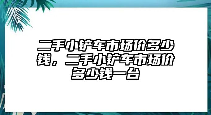 二手小鏟車市場價多少錢，二手小鏟車市場價多少錢一臺