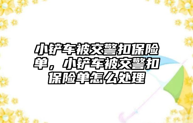 小鏟車被交警扣保險(xiǎn)單，小鏟車被交警扣保險(xiǎn)單怎么處理