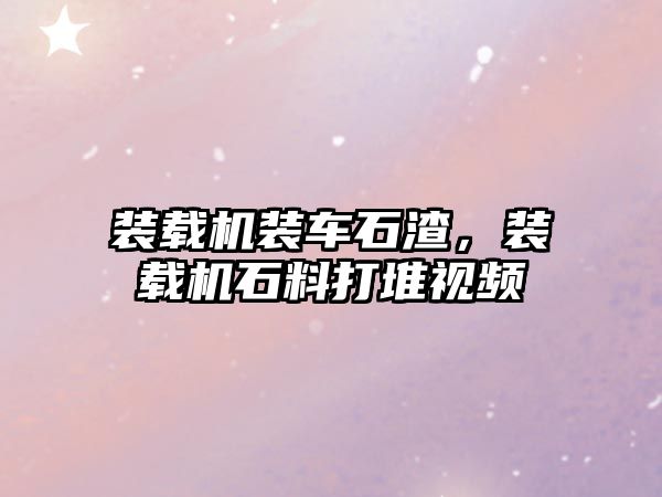 裝載機裝車石渣，裝載機石料打堆視頻