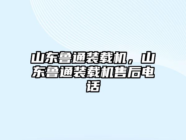 山東魯通裝載機，山東魯通裝載機售后電話