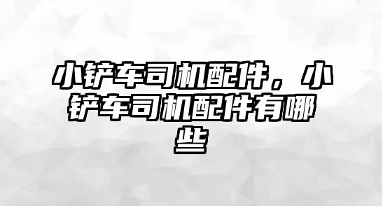 小鏟車司機配件，小鏟車司機配件有哪些