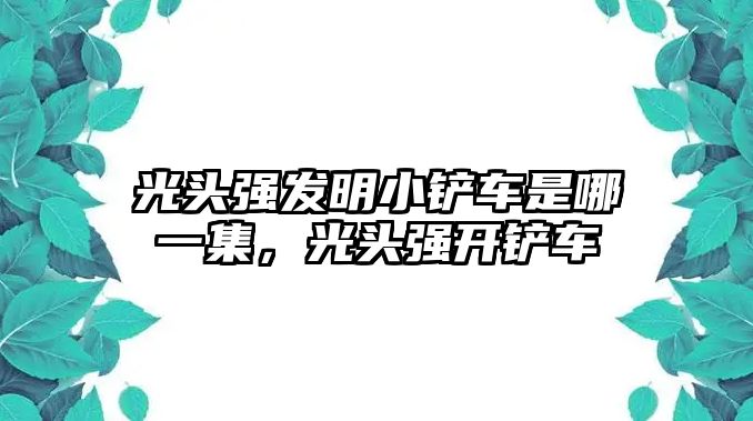 光頭強發明小鏟車是哪一集，光頭強開鏟車