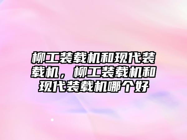 柳工裝載機(jī)和現(xiàn)代裝載機(jī)，柳工裝載機(jī)和現(xiàn)代裝載機(jī)哪個(gè)好