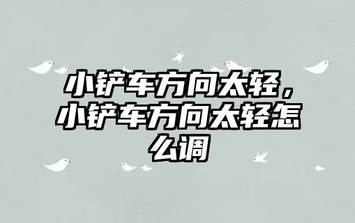 小鏟車方向太輕，小鏟車方向太輕怎么調