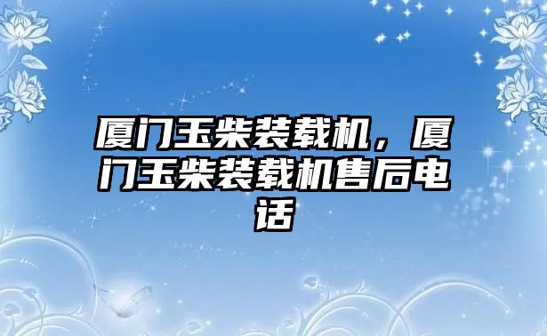 廈門玉柴裝載機，廈門玉柴裝載機售后電話