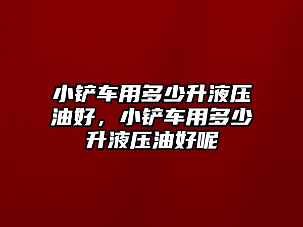 小鏟車用多少升液壓油好，小鏟車用多少升液壓油好呢