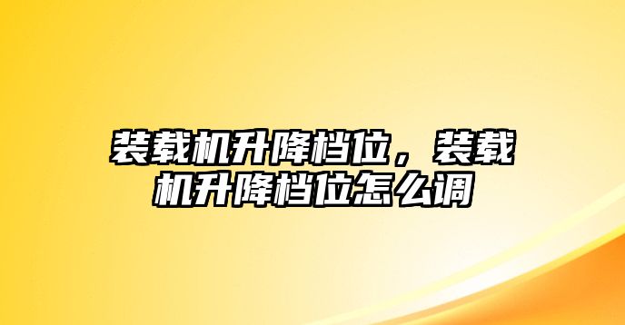 裝載機升降檔位，裝載機升降檔位怎么調