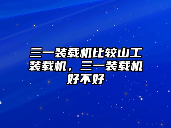 三一裝載機(jī)比較山工裝載機(jī)，三一裝載機(jī)好不好