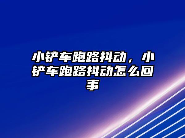 小鏟車跑路抖動，小鏟車跑路抖動怎么回事