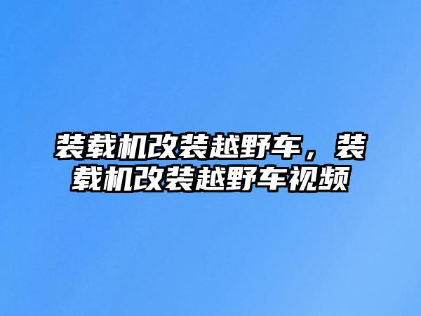 裝載機改裝越野車，裝載機改裝越野車視頻