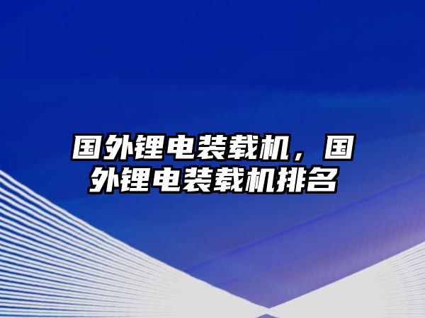 國(guó)外鋰電裝載機(jī)，國(guó)外鋰電裝載機(jī)排名