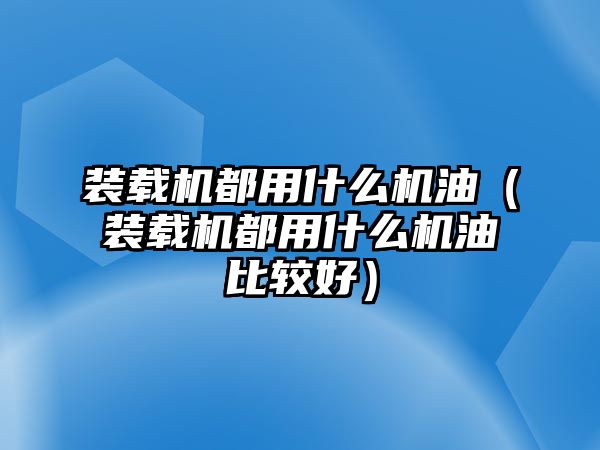 裝載機(jī)都用什么機(jī)油（裝載機(jī)都用什么機(jī)油比較好）