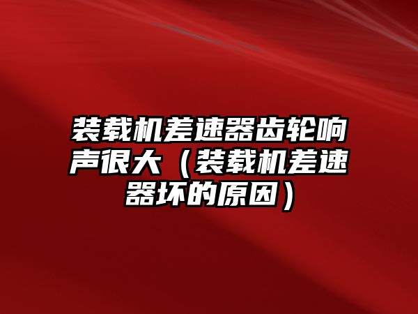 裝載機差速器齒輪響聲很大（裝載機差速器壞的原因）