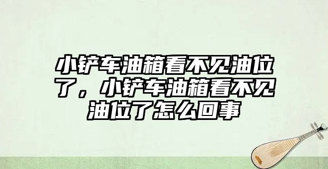 小鏟車油箱看不見油位了，小鏟車油箱看不見油位了怎么回事